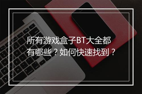 所有游戏盒子BT大全都有哪些?如何快速找到?