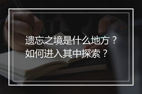 遗忘之境是什么地方?如何进入其中探索?
