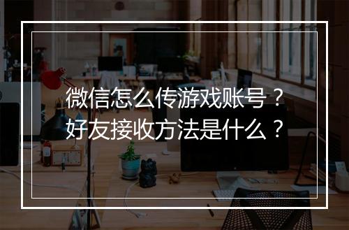微信怎么传游戏账号？好友接收方法是什么？