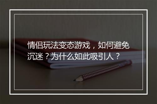 情侣玩法变态游戏,如何避免沉迷?为什么如此吸引人?