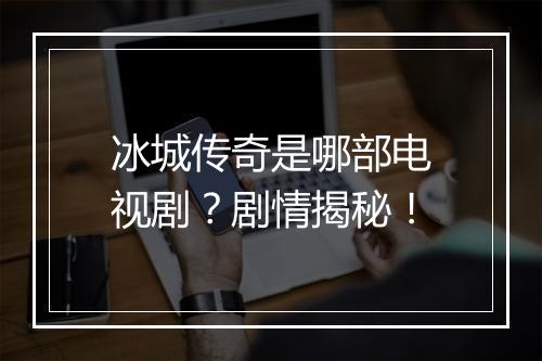 冰城传奇是哪部电视剧？剧情揭秘！