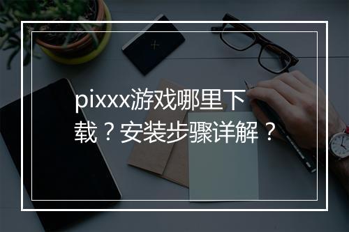 pixxx游戏哪里下载?安装步骤详解?