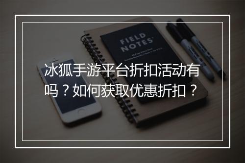冰狐手游平台折扣活动有吗？如何获取优惠折扣？