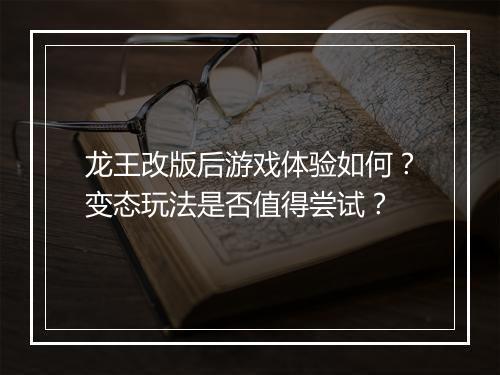 龙王改版后游戏体验如何？变态玩法是否值得尝试？