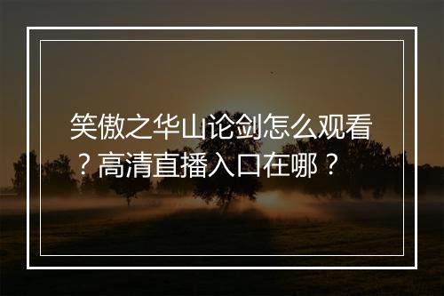 笑傲之华山论剑怎么观看?高清直播入口在哪?