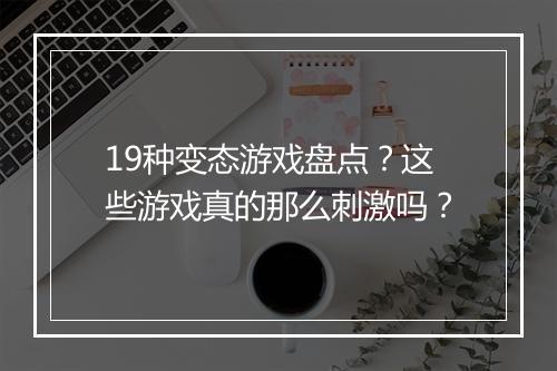 19种变态游戏盘点？这些游戏真的那么刺激吗？