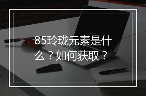85玲珑元素是什么?如何获取?