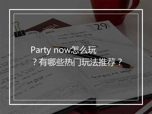 Party now怎么玩?有哪些热门玩法推荐?