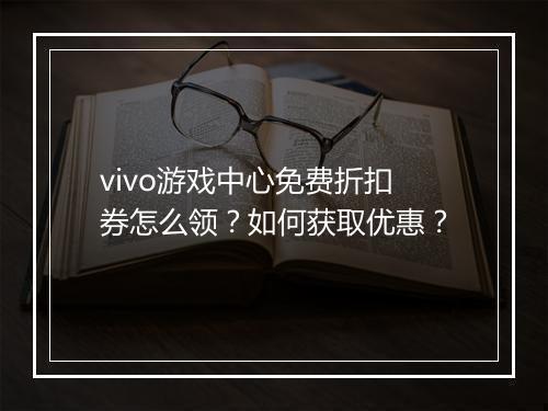 vivo游戏中心免费折扣券怎么领?如何获取优惠?