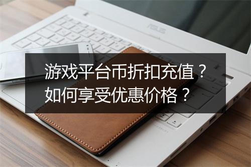 游戏平台币折扣充值？如何享受优惠价格？
