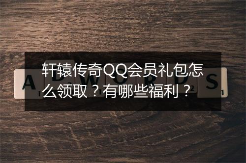 轩辕传奇QQ会员礼包怎么领取?有哪些福利?