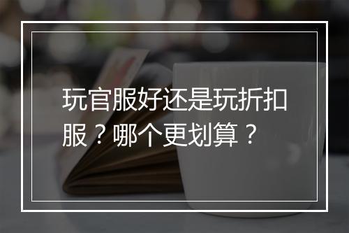 玩官服好还是玩折扣服?哪个更划算?