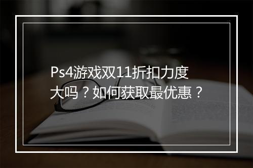 Ps4游戏双11折扣力度大吗?如何获取最优惠?