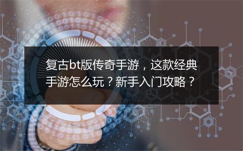 复古bt版传奇手游,这款经典手游怎么玩?新手入门攻略?