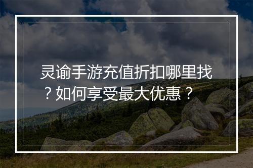 灵谕手游充值折扣哪里找?如何享受最大优惠?
