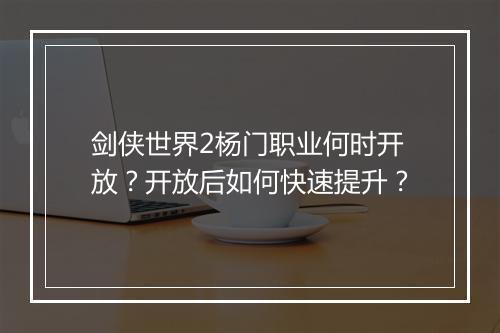 剑侠世界2杨门职业何时开放？开放后如何快速提升？