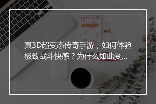 真3D超变态传奇手游，如何体验极致战斗快感？为什么如此受欢迎？
