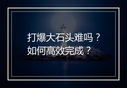 打爆大石头难吗?如何高效完成?