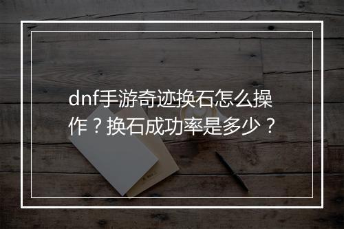 dnf手游奇迹换石怎么操作？换石成功率是多少？