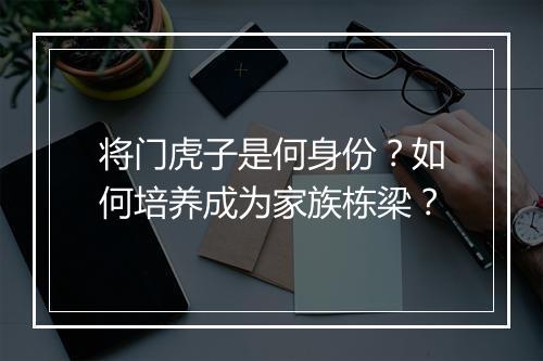 将门虎子是何身份?如何培养成为家族栋梁?