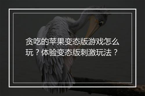 贪吃的苹果变态版游戏怎么玩?体验变态版刺激玩法?