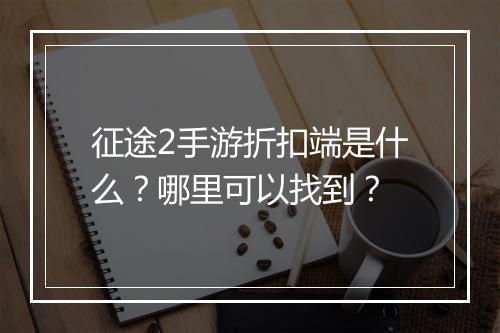 征途2手游折扣端是什么?哪里可以找到?