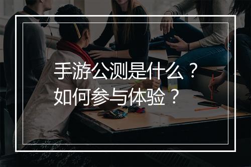 手游公测是什么？如何参与体验？