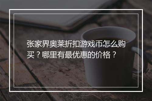 张家界奥莱折扣游戏币怎么购买?哪里有最优惠的价格?