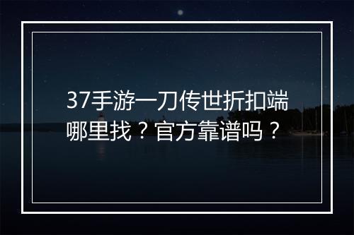 37手游一刀传世折扣端哪里找?官方靠谱吗?