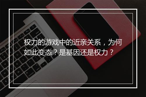 权力的游戏中的近亲关系，为何如此变态？是基因还是权力？