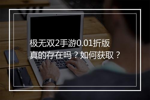 极无双2手游0.01折版真的存在吗？如何获取？