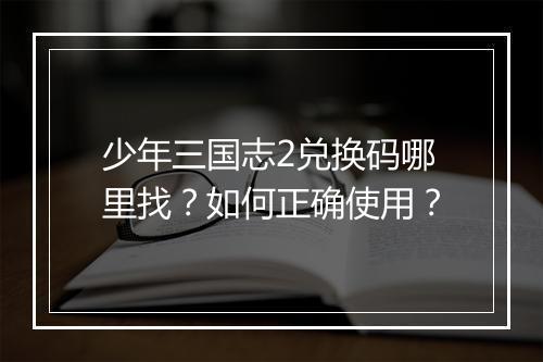 少年三国志2兑换码哪里找？如何正确使用？