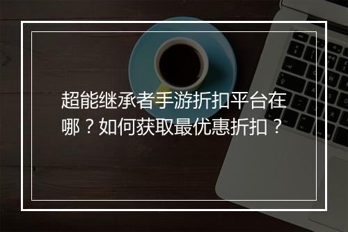 超能继承者手游折扣平台在哪?如何获取最优惠折扣?