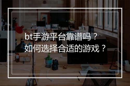 bt手游平台靠谱吗?如何选择合适的游戏?