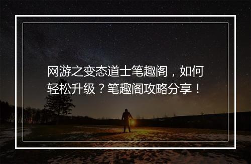 网游之变态道士笔趣阁，如何轻松升级？笔趣阁攻略分享！