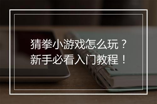 猜拳小游戏怎么玩?新手必看入门教程!
