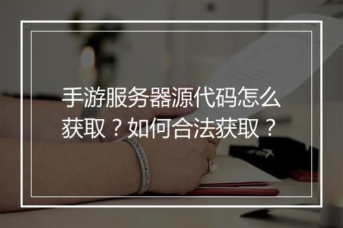 手游服务器源代码怎么获取？如何合法获取？