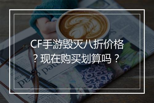 CF手游毁灭八折价格?现在购买划算吗?
