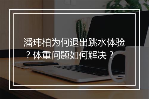 潘玮柏为何退出跳水体验?体重问题如何解决?