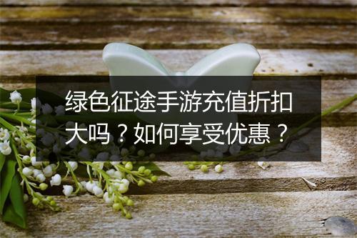 绿色征途手游充值折扣大吗?如何享受优惠?