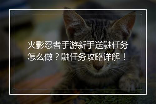火影忍者手游新手送鼬任务怎么做？鼬任务攻略详解！