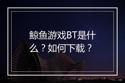 鲸鱼游戏BT是什么?如何下载?