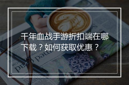 千年血战手游折扣端在哪下载?如何获取优惠?