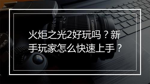 火炬之光2好玩吗?新手玩家怎么快速上手?