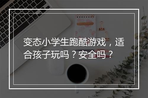 变态小学生跑酷游戏,适合孩子玩吗?安全吗?