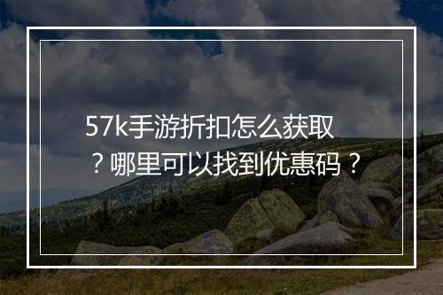 57k手游折扣怎么获取?哪里可以找到优惠码?