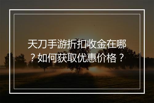 天刀手游折扣收金在哪?如何获取优惠价格?
