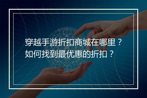 穿越手游折扣商城在哪里?如何找到最优惠的折扣?