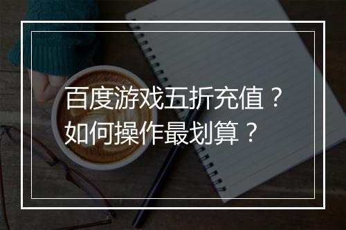 百度游戏五折充值?如何操作最划算?