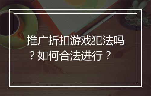 推广折扣游戏犯法吗?如何合法进行?